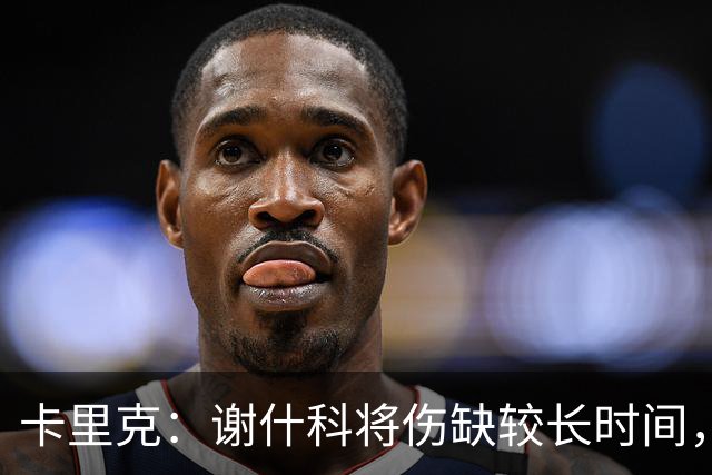 卡里克：谢什科将伤缺较长时间，具体复出时间尚未确定