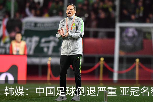 韩媒：中国足球倒退严重 亚冠名额或被东南亚反超